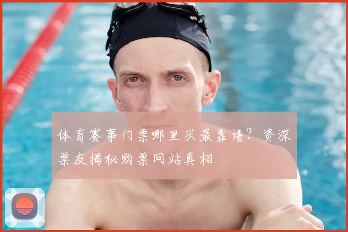 体育赛事门票哪里买最靠谱？资深票友揭秘购票网站真相