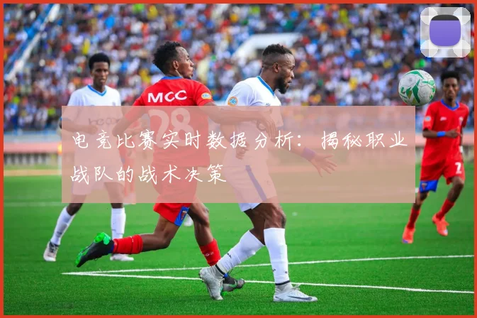 电竞比赛实时数据分析：揭秘职业战队的战术决策