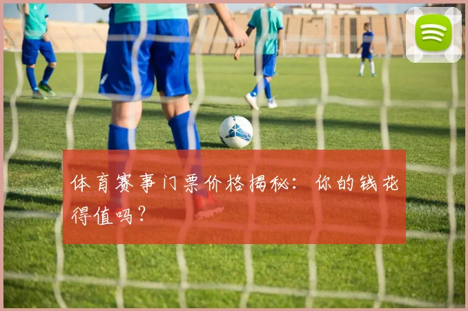 体育赛事门票价格揭秘：你的钱花得值吗？