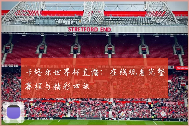 卡塔尔世界杯直播：在线观看完整赛程与精彩回放