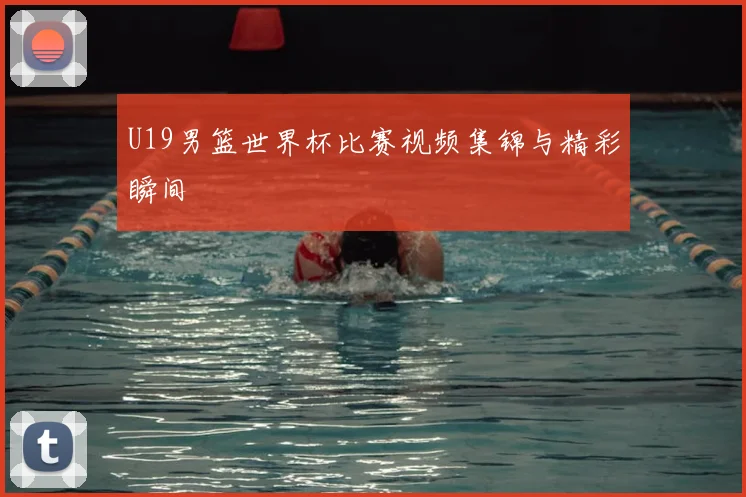 U19男篮世界杯比赛视频集锦与精彩瞬间