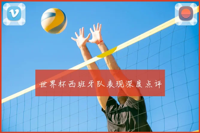 世界杯西班牙队表现深度点评