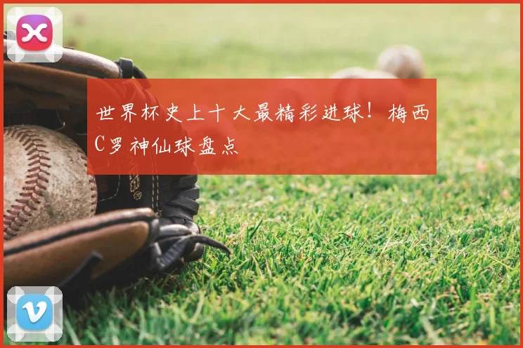 世界杯史上十大最精彩进球！梅西C罗神仙球盘点