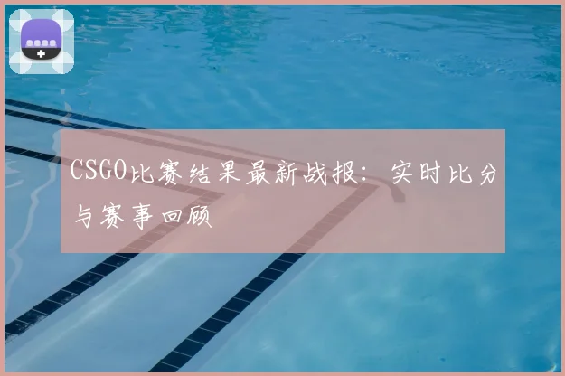 CSGO比赛结果最新战报：实时比分与赛事回顾