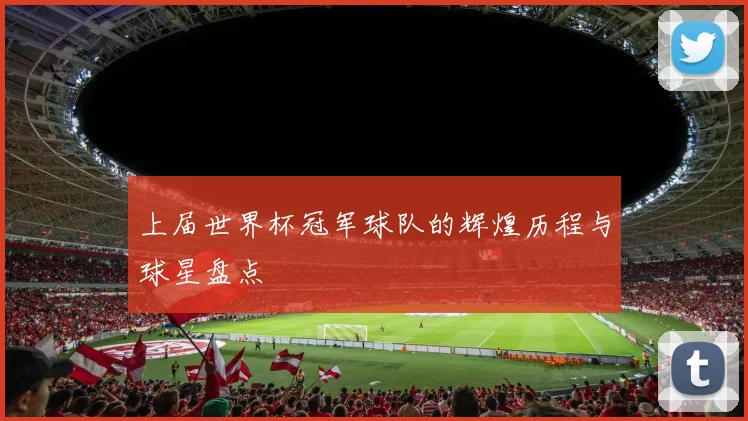 上届世界杯冠军球队的辉煌历程与球星盘点