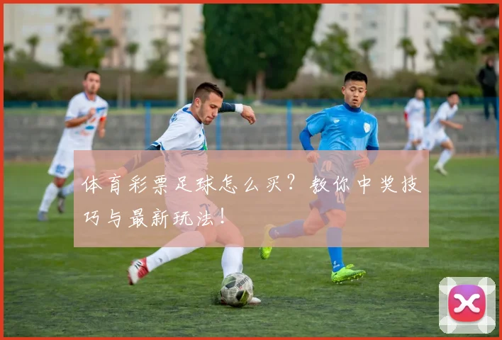 体育彩票足球怎么买？教你中奖技巧与最新玩法！