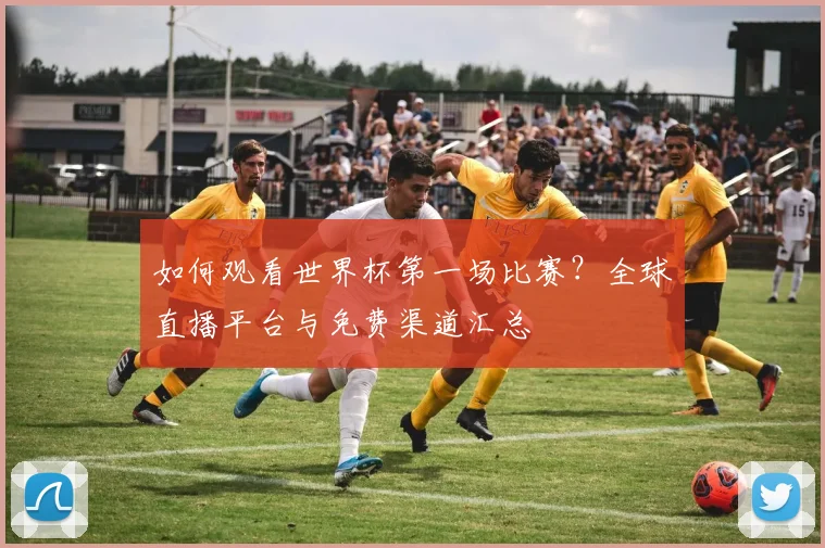 如何观看世界杯第一场比赛？全球直播平台与免费渠道汇总