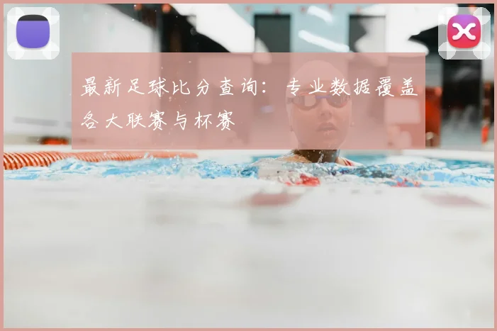 最新足球比分查询：专业数据覆盖各大联赛与杯赛