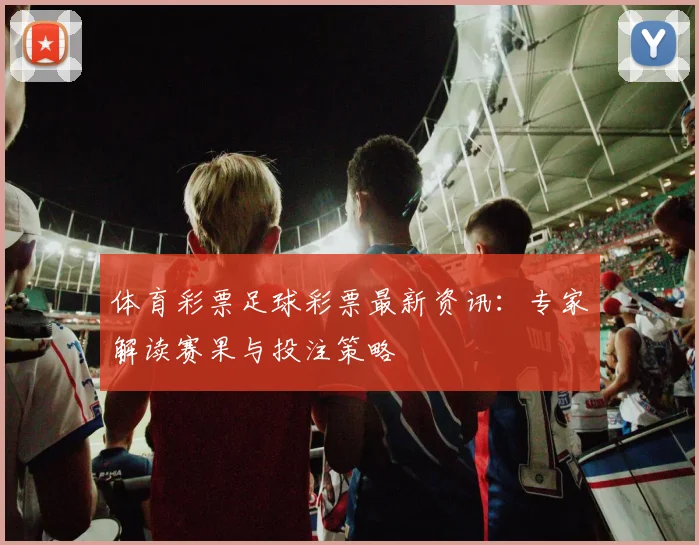 体育彩票足球彩票最新资讯:专家解读赛果与投注策略