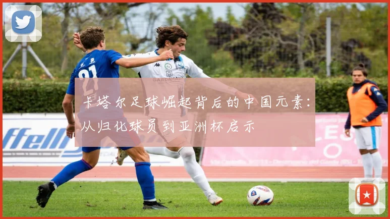 卡塔尔足球崛起背后的中国元素：从归化球员到亚洲杯启示